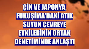 Çin ve Japonya, Fukuşima'daki atık suyun çevreye etkilerinin ortak denetiminde anlaştı